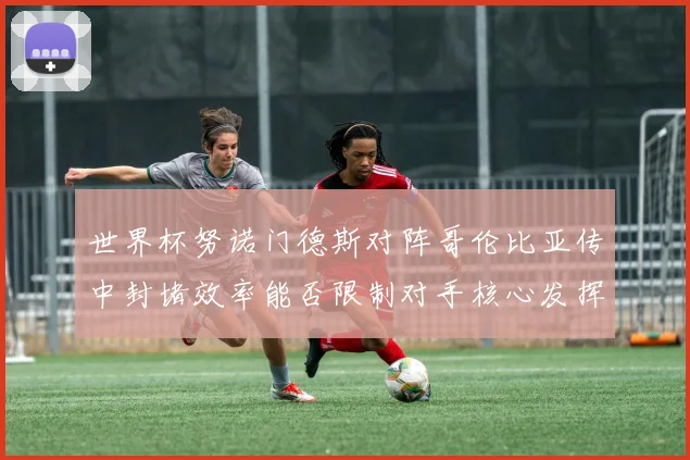 世界杯努诺门德斯对阵哥伦比亚传中封堵效率能否限制对手核心发挥