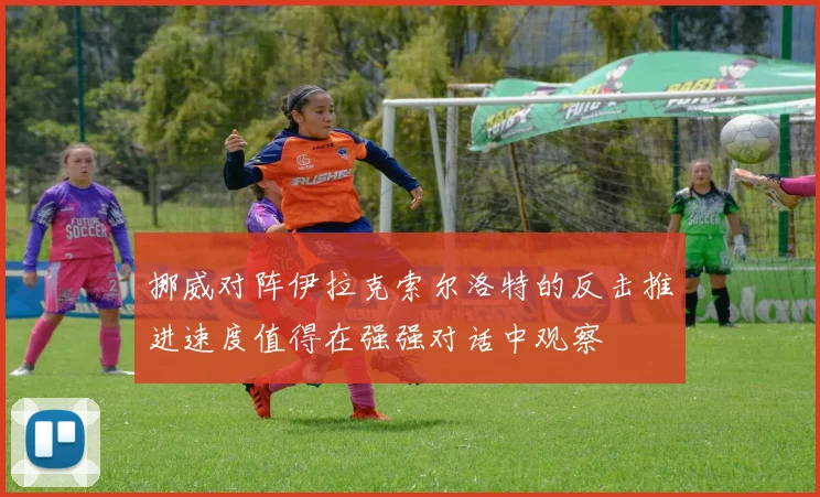 挪威对阵伊拉克索尔洛特的反击推进速度值得在强强对话中观察
