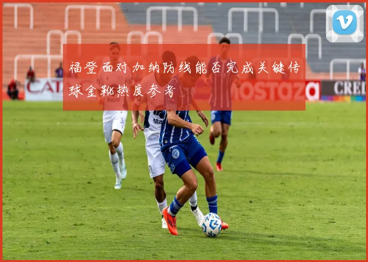 福登面对加纳防线能否完成关键传球金靴热度参考