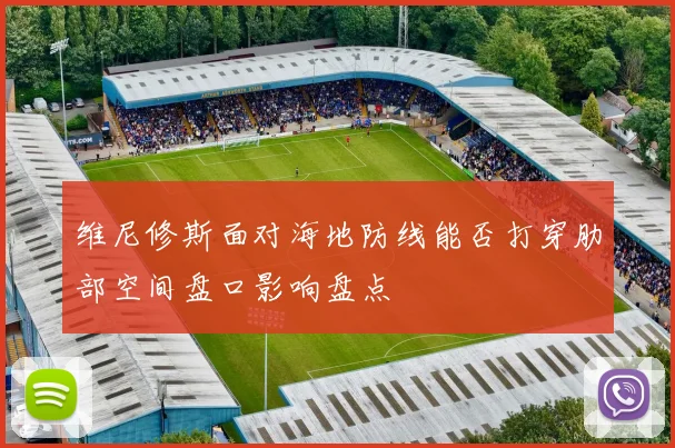 维尼修斯面对海地防线能否打穿肋部空间盘口影响盘点