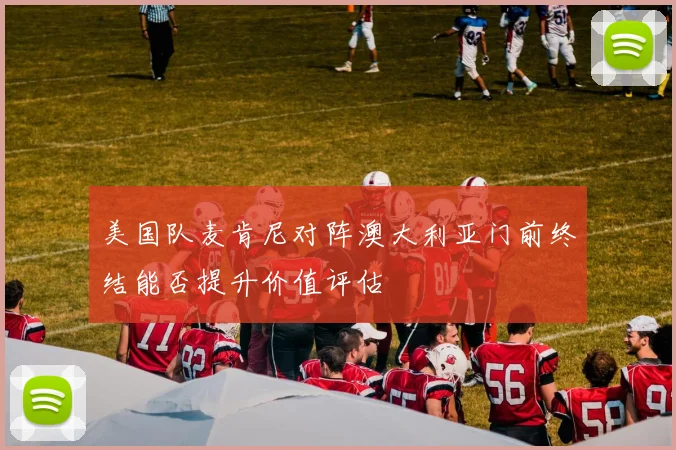 美国队麦肯尼对阵澳大利亚门前终结能否提升价值评估