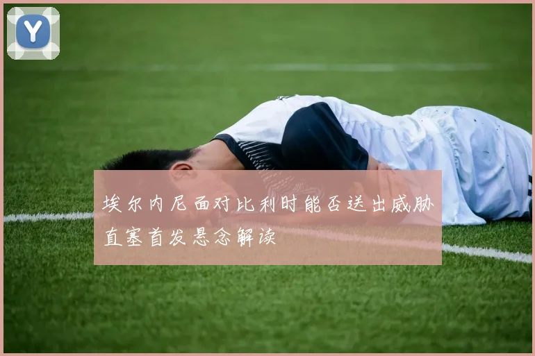 埃尔内尼面对比利时能否送出威胁直塞首发悬念解读