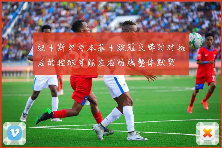 纽卡斯尔与本菲卡欧冠交锋时对抗后的控球可能左右防线整体默契