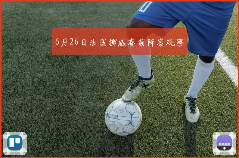 6月26日法国挪威赛前阵容观察