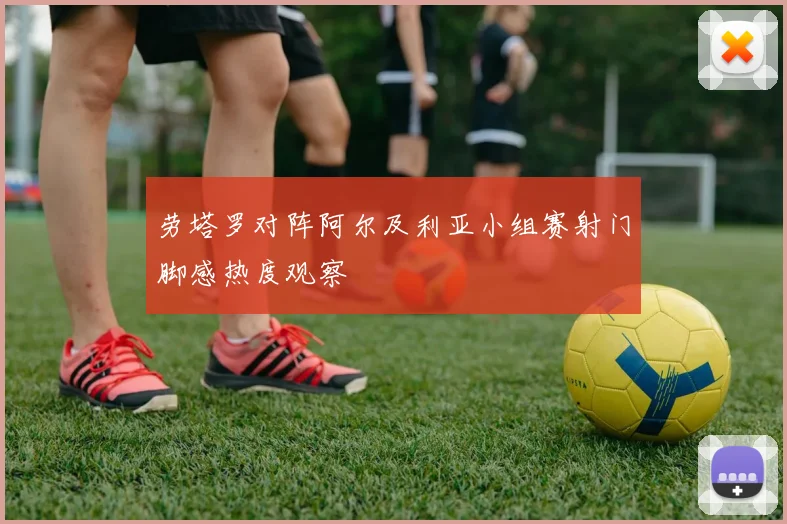 劳塔罗对阵阿尔及利亚小组赛射门脚感热度观察