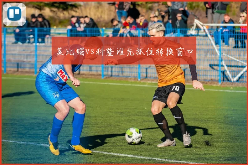 莱比锡vs科隆谁先抓住转换窗口