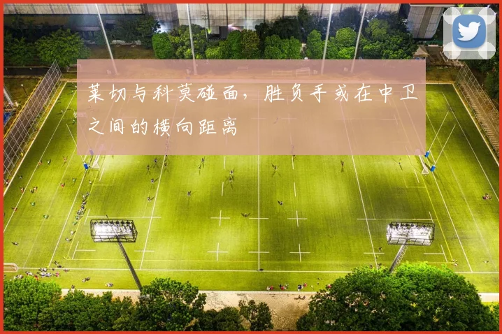 莱切与科莫碰面，胜负手或在中卫之间的横向距离