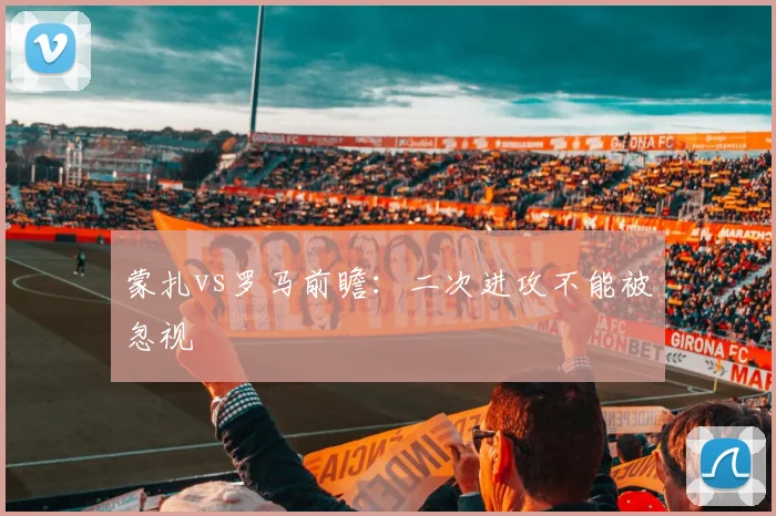 蒙扎vs罗马前瞻：二次进攻不能被忽视
