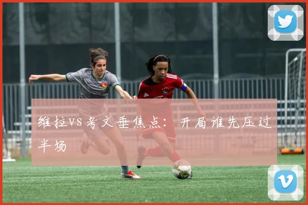维拉vs考文垂焦点：开局谁先压过半场