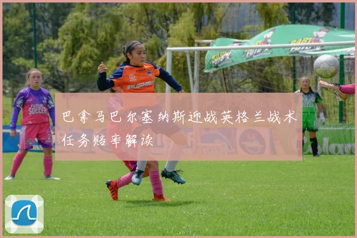 巴拿马巴尔塞纳斯迎战英格兰战术任务赔率解读