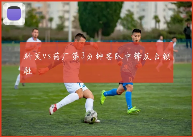 科莫vs药厂第3分钟客队中锋反击锁胜