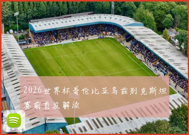 2026世界杯哥伦比亚乌兹别克斯坦赛前首发解读