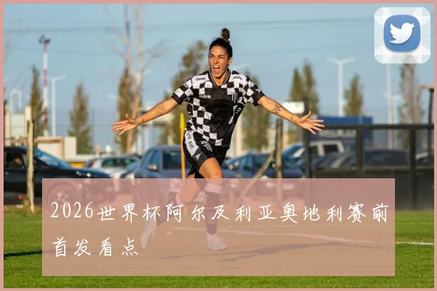 2026世界杯阿尔及利亚奥地利赛前首发看点