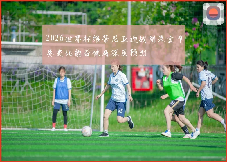 2026世界杯维蒂尼亚迎战刚果金节奏变化能否破局深度预测